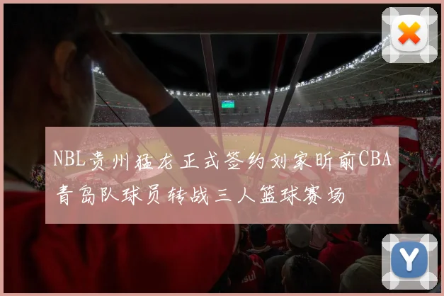 NBL贵州猛龙正式签约刘家昕前CBA青岛队球员转战三人篮球赛场